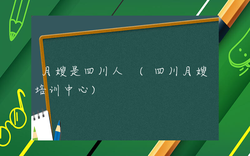 月嫂是四川人 (四川月嫂培训中心)